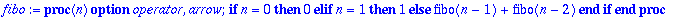fibo := proc (n) options operator, arrow; if n = 0 then 0 elif n = 1 then 1 else fibo(n-1)+fibo(n-2) end if end proc