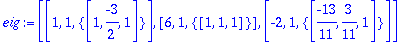 eig := [[1, 1, {vector([1, -3/2, 1])}], [6, 1, {vector([1, 1, 1])}], [-2, 1, {vector([-13/11, 3/11, 1])}]]